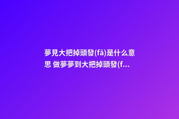 夢見大把掉頭發(fā)是什么意思 做夢夢到大把掉頭發(fā)好不好